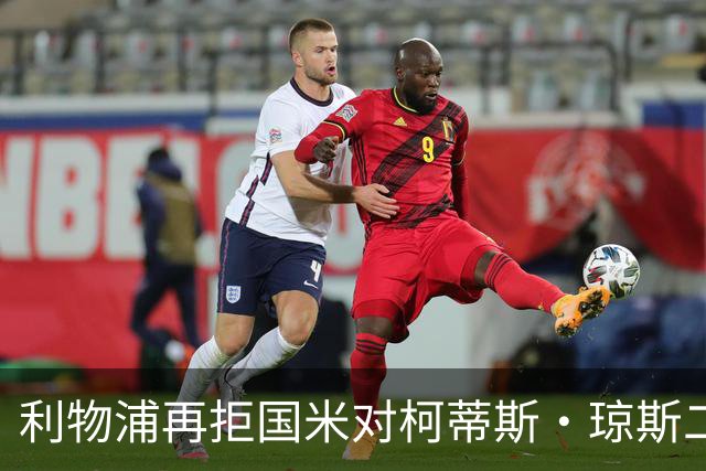利物浦再拒国米对柯蒂斯·琼斯二次报价，对其接触方式愈发不满
